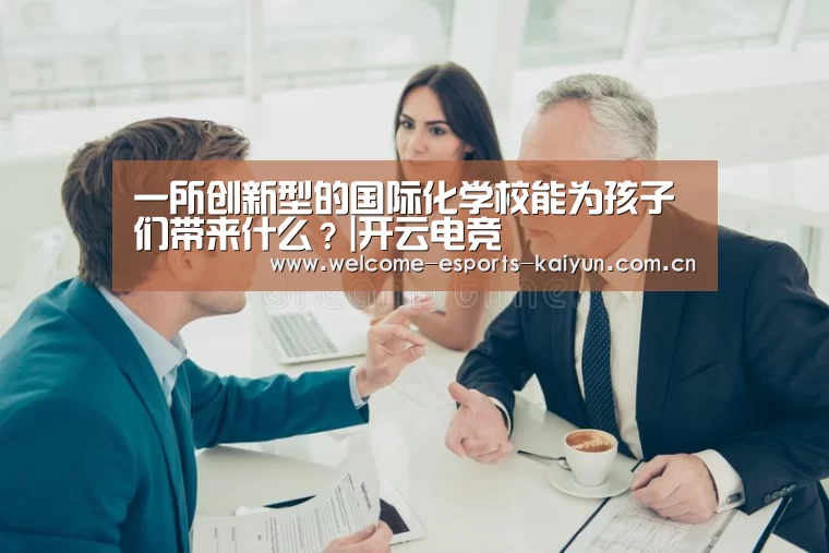 一所创新型的国际化学校能为孩子们带来什么?|开云电竞(图2) 电竞官网
