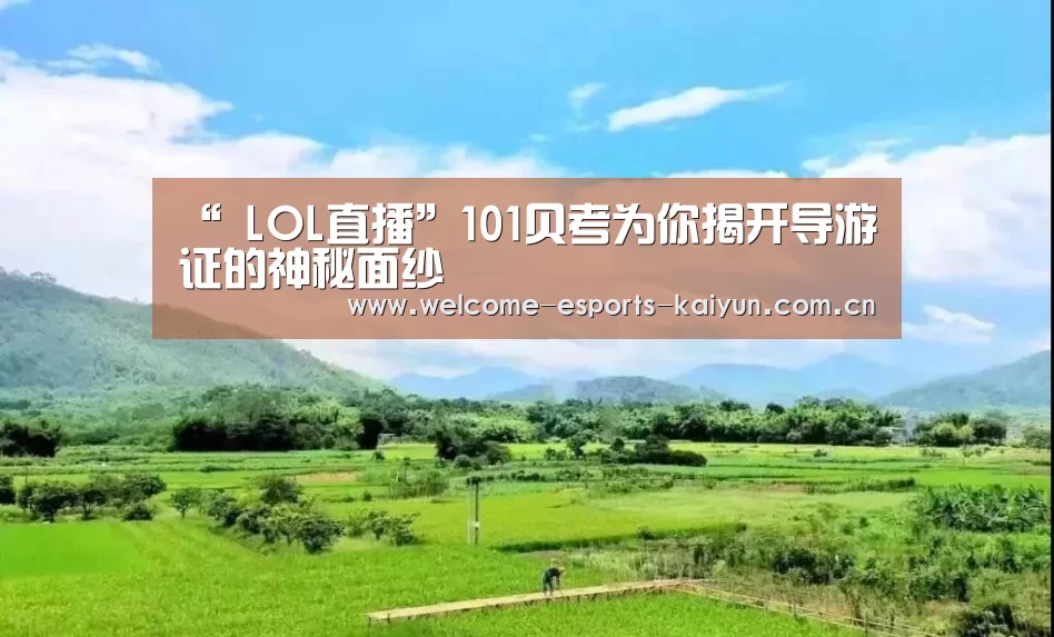 “ LOL直播”101贝考为你揭开导游证的神秘面纱(图1) 开云电竞